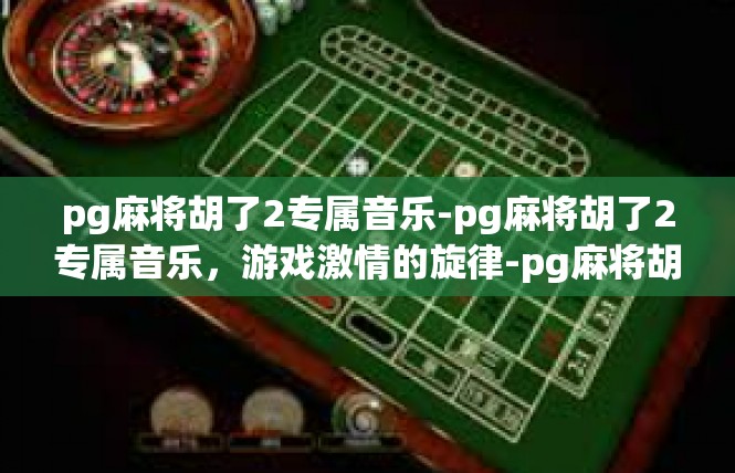 pg麻将胡了2专属音乐-pg麻将胡了2专属音乐，游戏激情的旋律-pg麻将胡了2专属音乐
