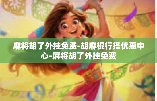 麻将胡了外挂免费-胡麻棍行搭优惠中心-麻将胡了外挂免费