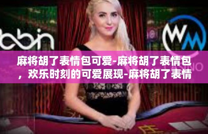 麻将胡了表情包可爱-麻将胡了表情包，欢乐时刻的可爱展现-麻将胡了表情包可爱