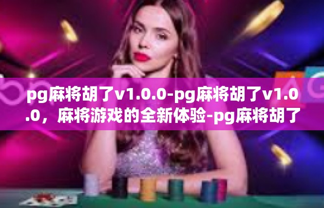 pg麻将胡了v1.0.0-pg麻将胡了v1.0.0，麻将游戏的全新体验-pg麻将胡了v1.0.0