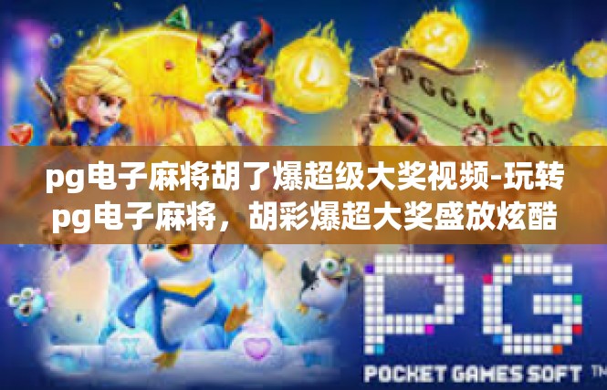 pg电子麻将胡了爆超级大奖视频-玩转pg电子麻将，胡彩爆超大奖盛放炫酷瞬间-pg电子麻将胡了爆超级大奖视频