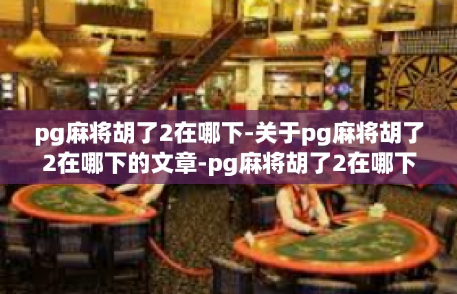 pg麻将胡了2在哪下-关于pg麻将胡了2在哪下的文章-pg麻将胡了2在哪下