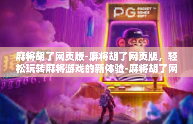 麻将胡了网页版-麻将胡了网页版，轻松玩转麻将游戏的新体验-麻将胡了网页版
