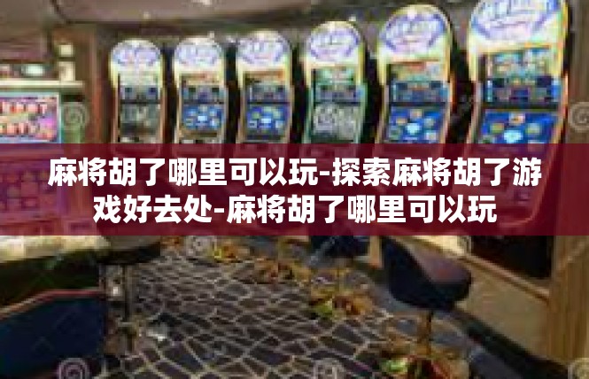 麻将胡了哪里可以玩-探索麻将胡了游戏好去处-麻将胡了哪里可以玩