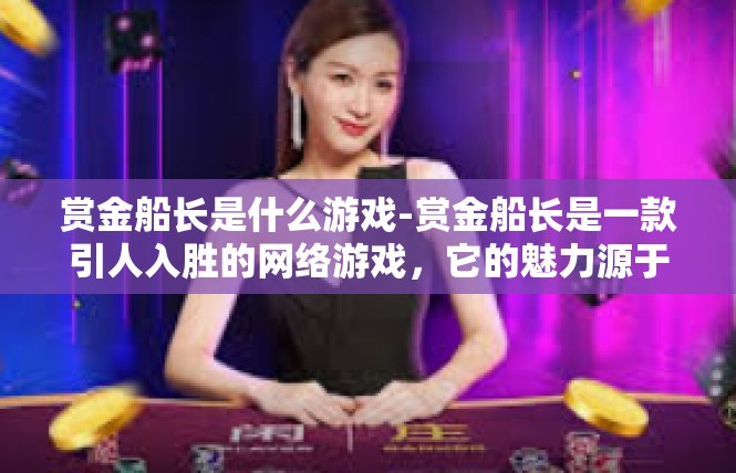 赏金船长是什么游戏-赏金船长是一款引人入胜的网络游戏，它的魅力源于丰富的世界观设定和精彩纷呈的游戏玩法。接下来，让我们一起来探究一下赏金船长的神秘世界和独特魅力。赏金船长是什么游戏