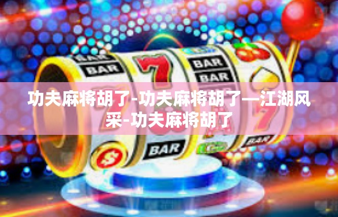 功夫麻将胡了-功夫麻将胡了—江湖风采-功夫麻将胡了