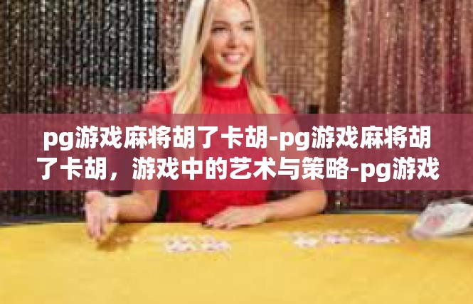 pg游戏麻将胡了卡胡-pg游戏麻将胡了卡胡，游戏中的艺术与策略-pg游戏麻将胡了卡胡