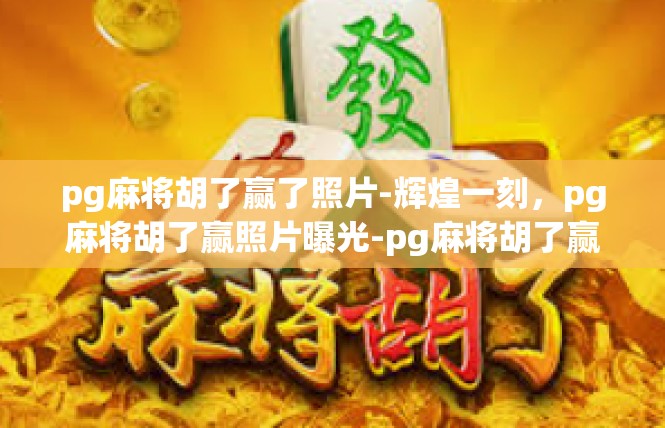 pg麻将胡了赢了照片-辉煌一刻，pg麻将胡了赢照片曝光-pg麻将胡了赢了照片