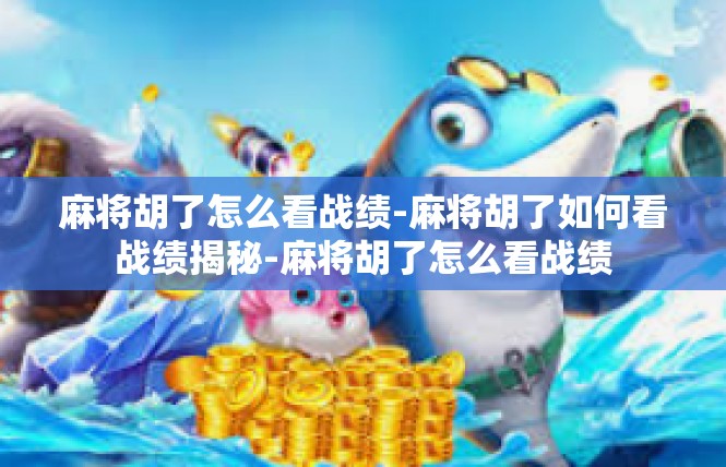 麻将胡了怎么看战绩-麻将胡了如何看战绩揭秘-麻将胡了怎么看战绩