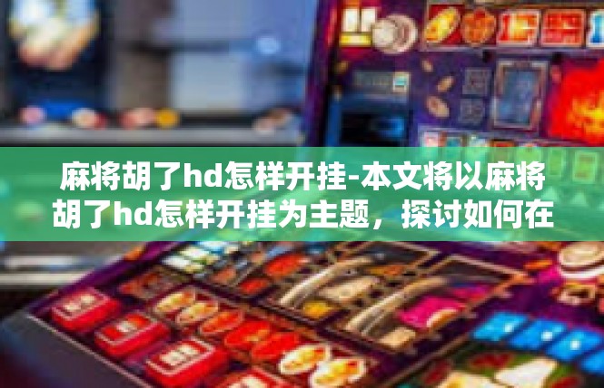麻将胡了hd怎样开挂-本文将以麻将胡了hd怎样开挂为主题，探讨如何在游戏中使用作弊手段获得优势。麻将胡了hd怎样开挂