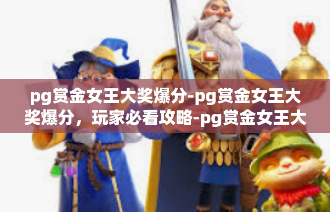 pg赏金女王大奖爆分-pg赏金女王大奖爆分，玩家必看攻略-pg赏金女王大奖爆分