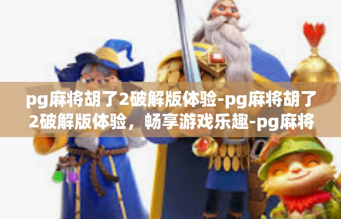 pg麻将胡了2破解版体验-pg麻将胡了2破解版体验，畅享游戏乐趣-pg麻将胡了2破解版体验
