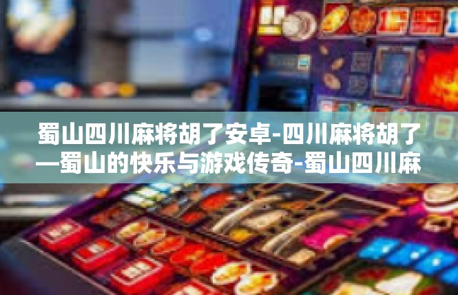 蜀山四川麻将胡了安卓-四川麻将胡了—蜀山的快乐与游戏传奇-蜀山四川麻将胡了安卓