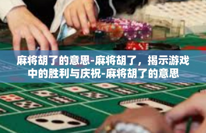 麻将胡了的意思-麻将胡了，揭示游戏中的胜利与庆祝-麻将胡了的意思