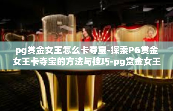 pg赏金女王怎么卡夺宝-探索PG赏金女王卡夺宝的方法与技巧-pg赏金女王怎么卡夺宝