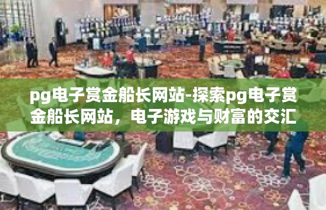 pg电子赏金船长网站-探索pg电子赏金船长网站，电子游戏与财富的交汇点-pg电子赏金船长网站