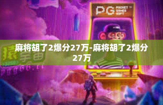麻将胡了2爆分27万-麻将胡了2爆分27万