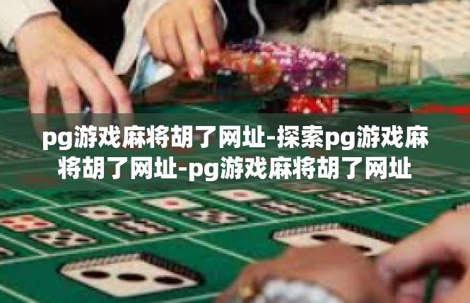 pg游戏麻将胡了网址-探索pg游戏麻将胡了网址-pg游戏麻将胡了网址