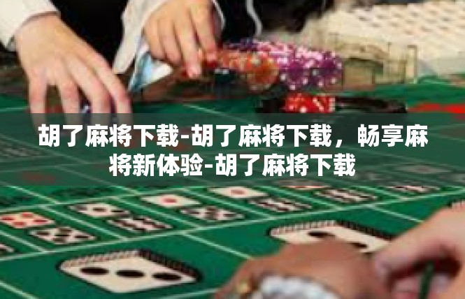 胡了麻将下载-胡了麻将下载，畅享麻将新体验-胡了麻将下载