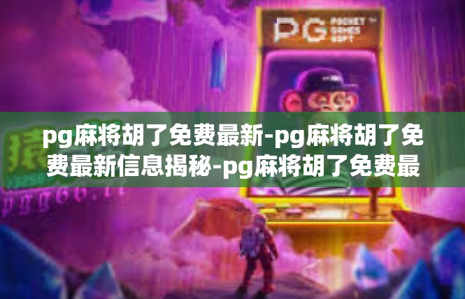 pg麻将胡了免费最新-pg麻将胡了免费最新信息揭秘-pg麻将胡了免费最新