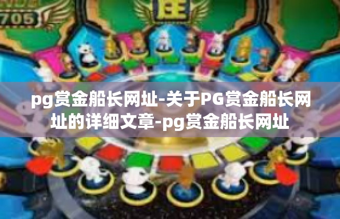 pg赏金船长网址-关于PG赏金船长网址的详细文章-pg赏金船长网址