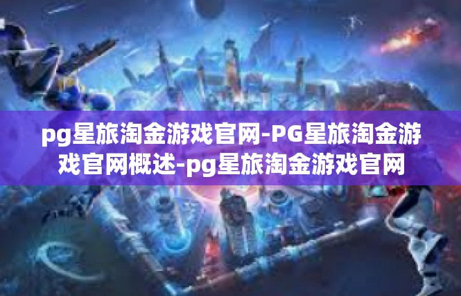 pg星旅淘金游戏官网-PG星旅淘金游戏官网概述-pg星旅淘金游戏官网