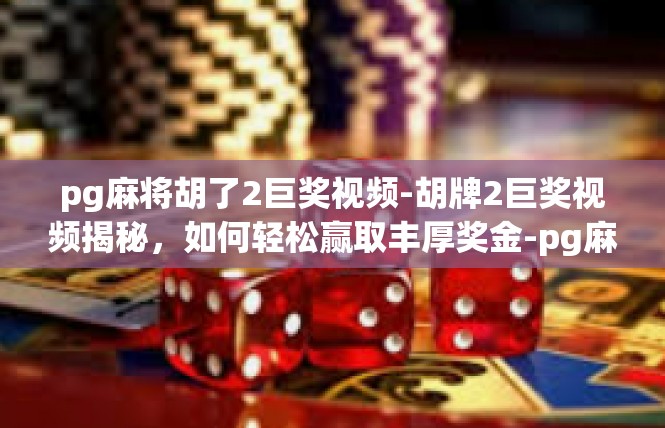 pg麻将胡了2巨奖视频-胡牌2巨奖视频揭秘，如何轻松赢取丰厚奖金-pg麻将胡了2巨奖视频