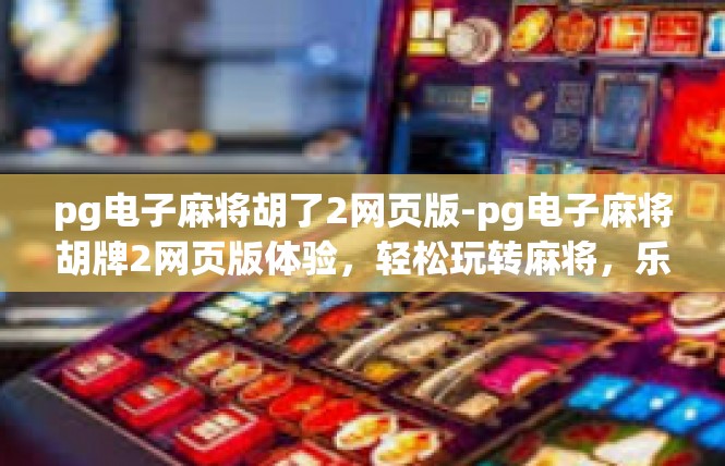 pg电子麻将胡了2网页版-pg电子麻将胡牌2网页版体验，轻松玩转麻将，乐趣无边界-pg电子麻将胡了2网页版