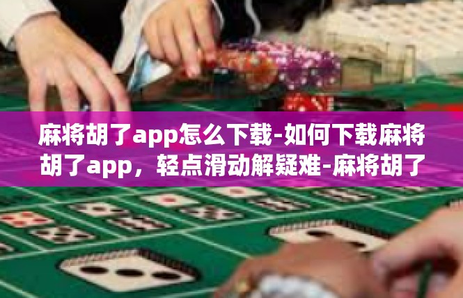 麻将胡了app怎么下载-如何下载麻将胡了app，轻点滑动解疑难-麻将胡了app怎么下载
