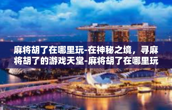 麻将胡了在哪里玩-在神秘之境，寻麻将胡了的游戏天堂-麻将胡了在哪里玩