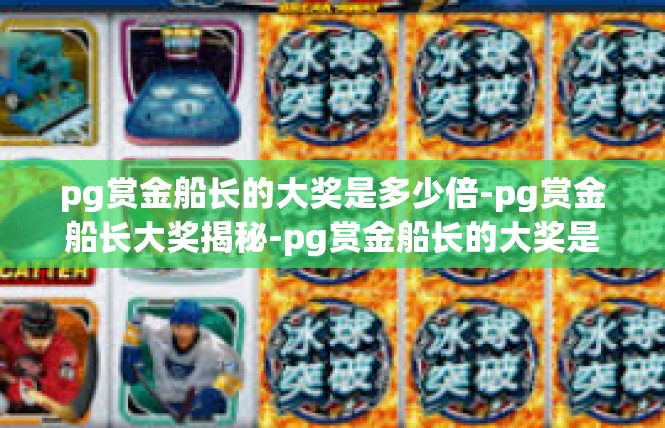 pg赏金船长的大奖是多少倍-pg赏金船长大奖揭秘-pg赏金船长的大奖是多少倍