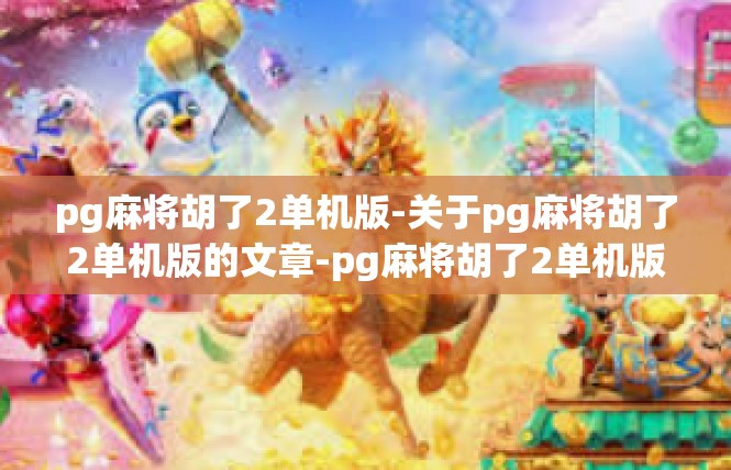 pg麻将胡了2单机版-关于pg麻将胡了2单机版的文章-pg麻将胡了2单机版