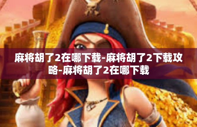 麻将胡了2在哪下载-麻将胡了2下载攻略-麻将胡了2在哪下载