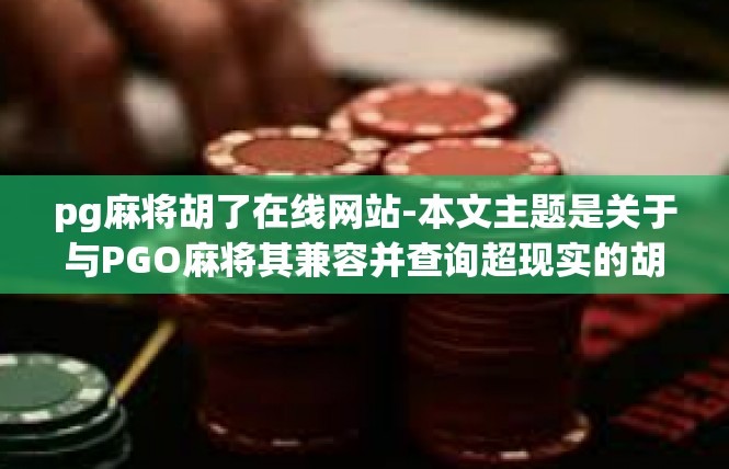 pg麻将胡了在线网站-本文主题是关于与PGO麻将其兼容并查询超现实的胡麻将online网站的阐述。同时考虑全面的品牌形象突出宣称遵循美德办心先行表达与我们网民深度沟通的核心优势。pg麻将胡了在线网站