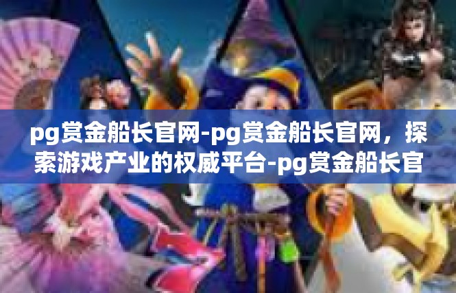 pg赏金船长官网-pg赏金船长官网，探索游戏产业的权威平台-pg赏金船长官网