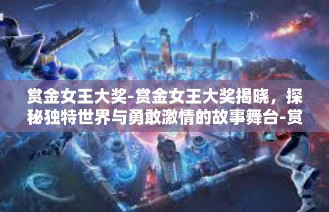 赏金女王大奖-赏金女王大奖揭晓，探秘独特世界与勇敢激情的故事舞台-赏金女王大奖