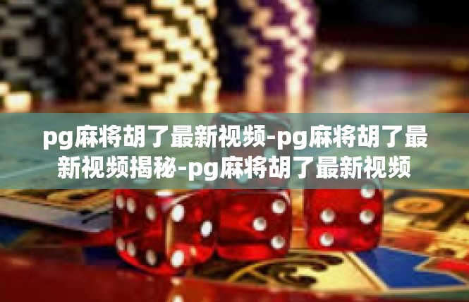 pg麻将胡了最新视频-pg麻将胡了最新视频揭秘-pg麻将胡了最新视频