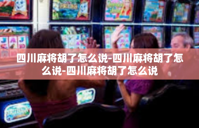 四川麻将胡了怎么说-四川麻将胡了怎么说-四川麻将胡了怎么说