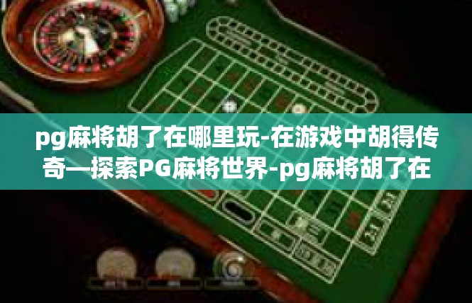 pg麻将胡了在哪里玩-在游戏中胡得传奇—探索PG麻将世界-pg麻将胡了在哪里玩