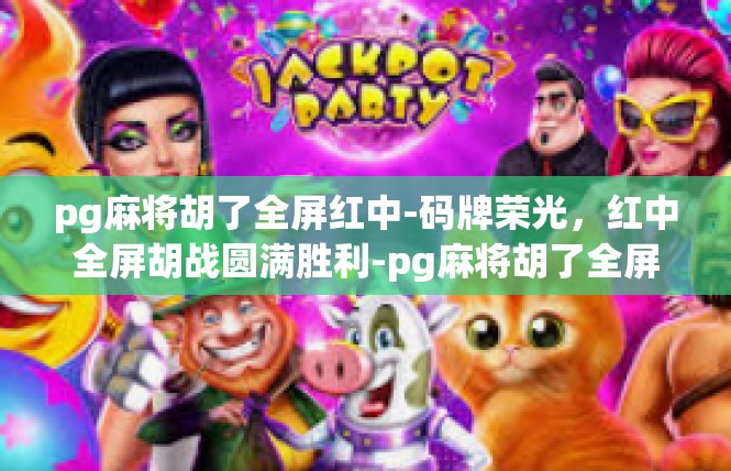 pg麻将胡了全屏红中-码牌荣光，红中全屏胡战圆满胜利-pg麻将胡了全屏红中