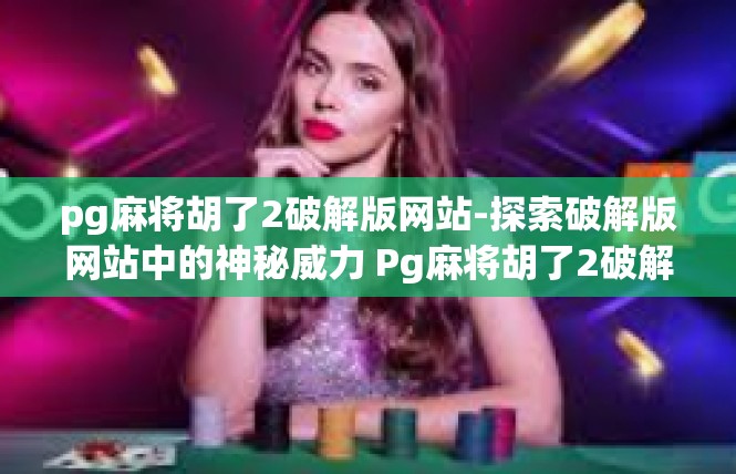 pg麻将胡了2破解版网站-探索破解版网站中的神秘威力 Pg麻将胡了2破解版探秘-pg麻将胡了2破解版网站