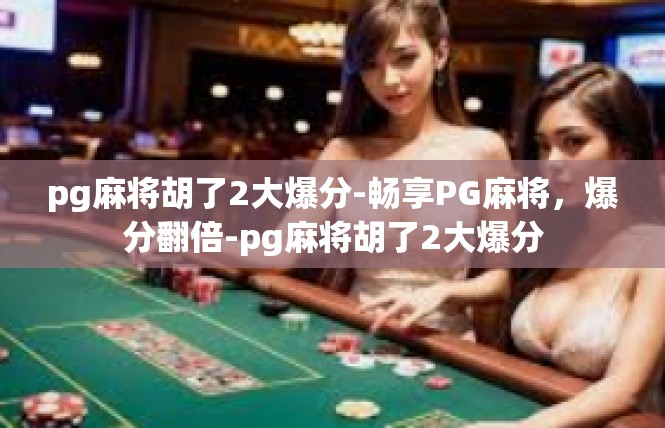 pg麻将胡了2大爆分-畅享PG麻将，爆分翻倍-pg麻将胡了2大爆分
