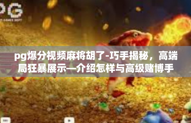 pg爆分视频麻将胡了-巧手揭秘，高端局狂暴展示—介绍怎样与高级赌博手法竞技的视频麻将攻略-pg爆分视频麻将胡了