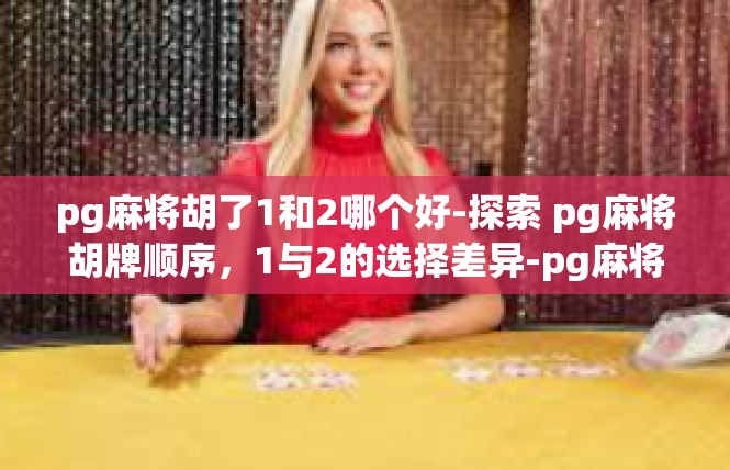 pg麻将胡了1和2哪个好-探索 pg麻将胡牌顺序，1与2的选择差异-pg麻将胡了1和2哪个好