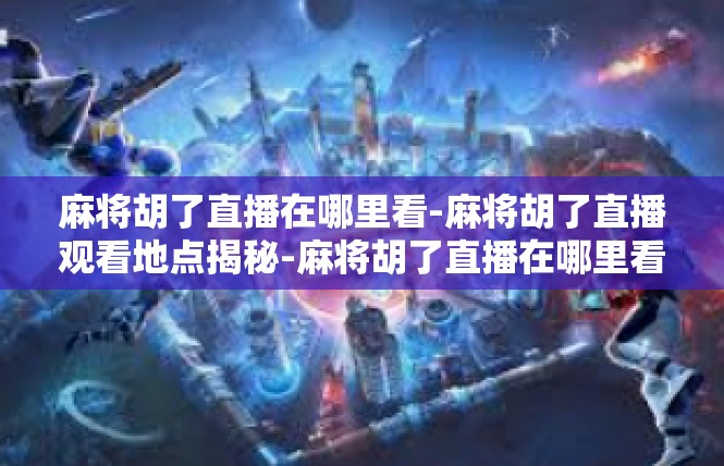 麻将胡了直播在哪里看-麻将胡了直播观看地点揭秘-麻将胡了直播在哪里看