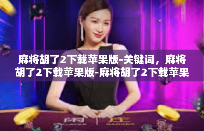 麻将胡了2下载苹果版-关键词，麻将胡了2下载苹果版-麻将胡了2下载苹果版