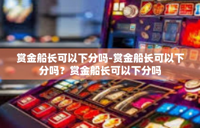 赏金船长可以下分吗-赏金船长可以下分吗？赏金船长可以下分吗