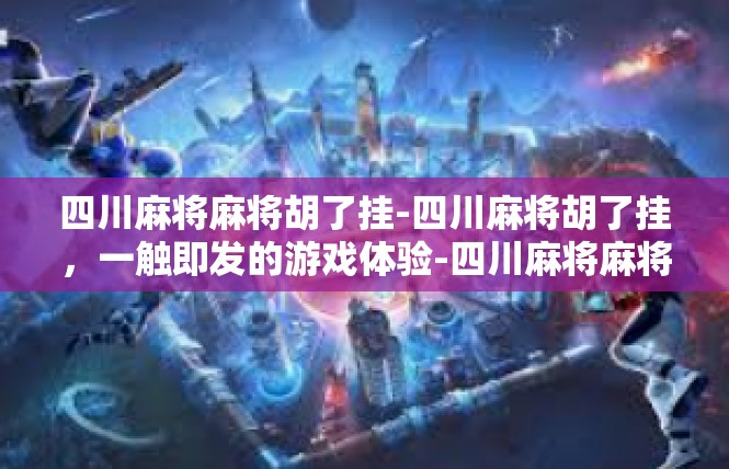 四川麻将麻将胡了挂-四川麻将胡了挂，一触即发的游戏体验-四川麻将麻将胡了挂