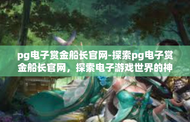 pg电子赏金船长官网-探索pg电子赏金船长官网，探索电子游戏世界的神秘大门-pg电子赏金船长官网