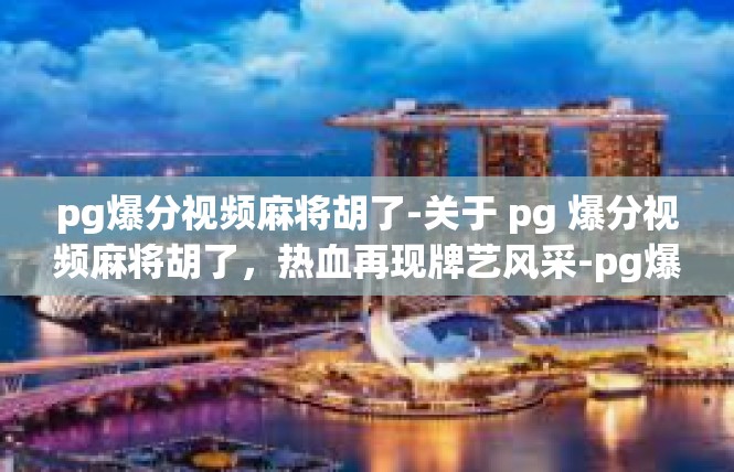 pg爆分视频麻将胡了-关于 pg 爆分视频麻将胡了，热血再现牌艺风采-pg爆分视频麻将胡了